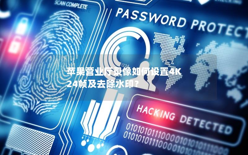 苹果营业厅录像如何设置4K 24帧及去除水印？
