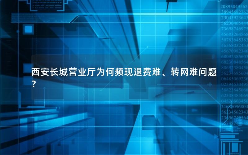 西安长城营业厅为何频现退费难、转网难问题？