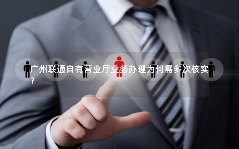 广州联通自有营业厅业务办理为何需多次核实？