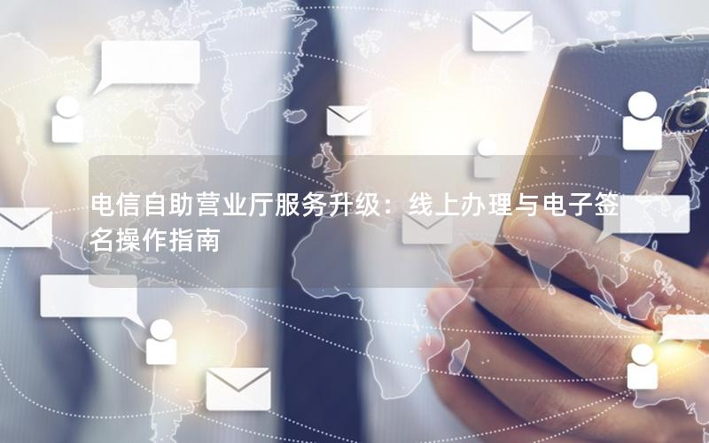 电信自助营业厅服务升级：线上办理与电子签名操作指南