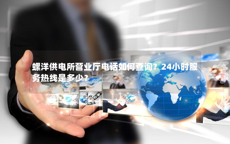 螺洋供电所营业厅电话如何查询？24小时服务热线是多少？