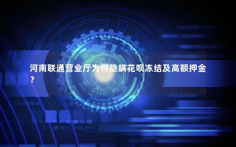 河南联通营业厅为何隐瞒花呗冻结及高额押金？