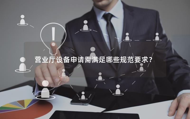 营业厅设备申请需满足哪些规范要求？