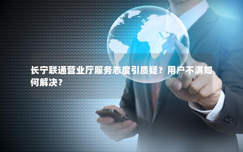 长宁联通营业厅服务态度引质疑？用户不满如何解决？