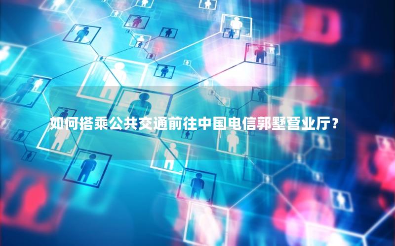 如何搭乘公共交通前往中国电信郭墅营业厅？