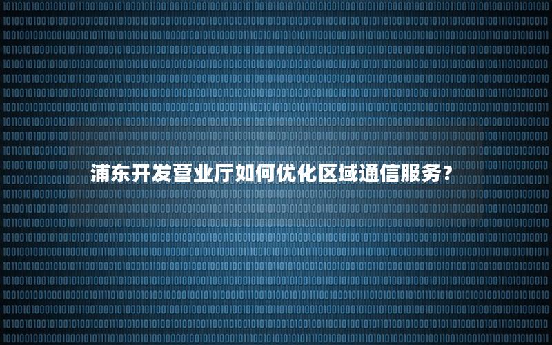 浦东开发营业厅如何优化区域通信服务？