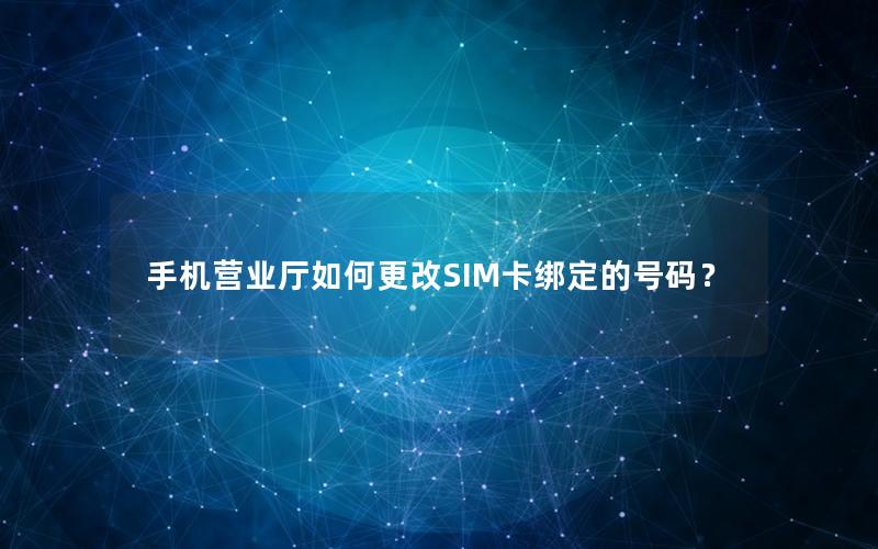手机营业厅如何更改SIM卡绑定的号码？
