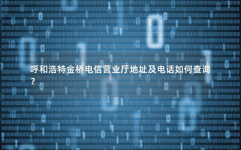 呼和浩特金桥电信营业厅地址及电话如何查询？