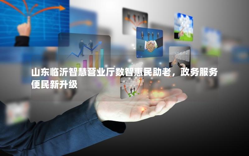 山东临沂智慧营业厅数智惠民助老，政务服务便民新升级