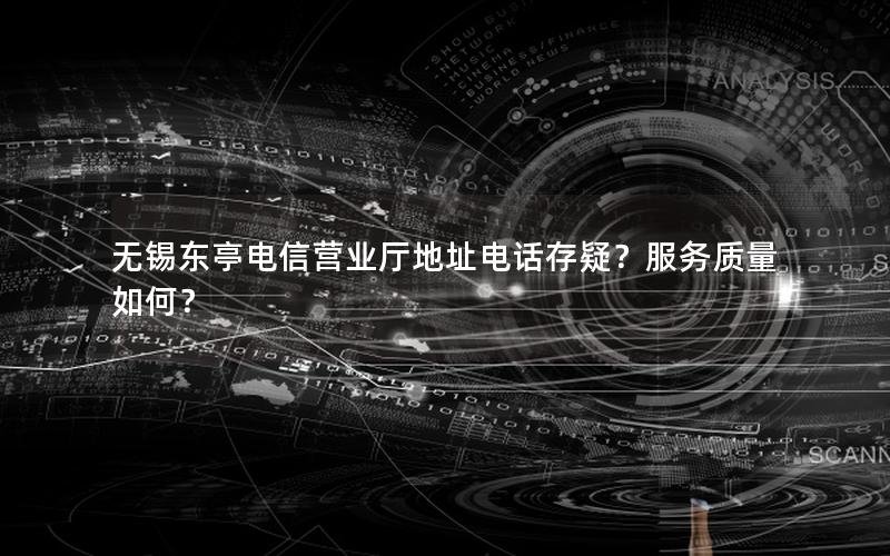 无锡东亭电信营业厅地址电话存疑？服务质量如何？
