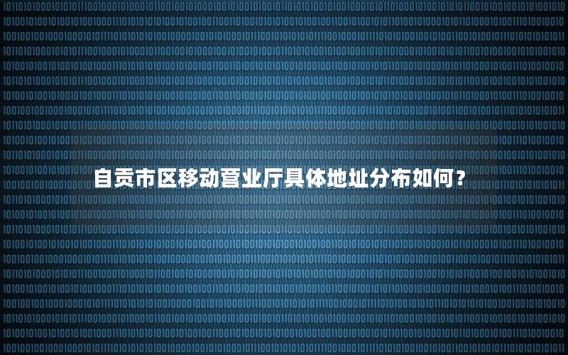 自贡市区移动营业厅具体地址分布如何？