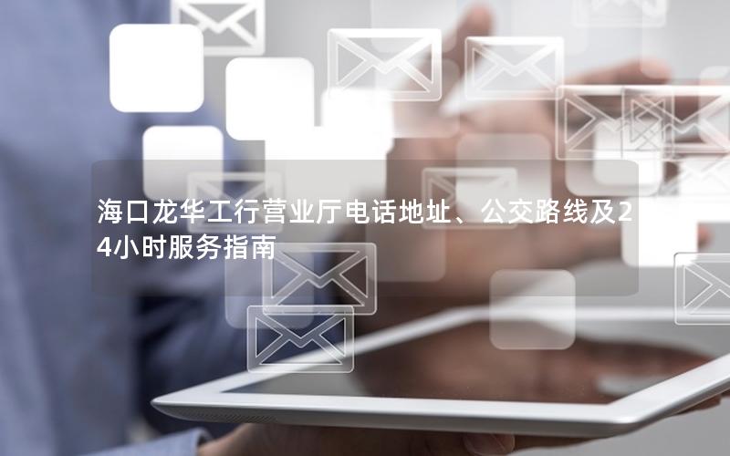 海口龙华工行营业厅电话地址、公交路线及24小时服务指南
