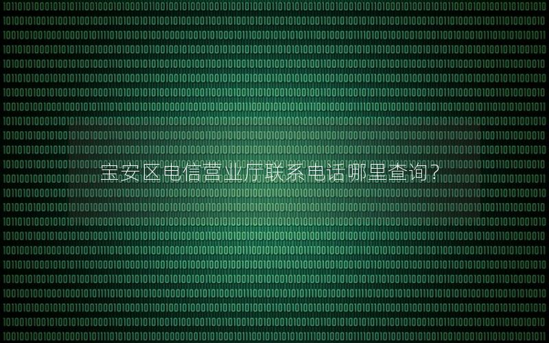 宝安区电信营业厅联系电话哪里查询？