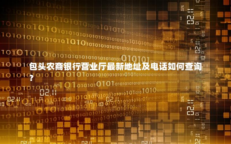 包头农商银行营业厅最新地址及电话如何查询？