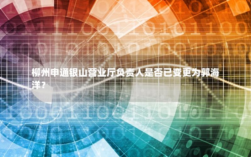 柳州申通银山营业厅负责人是否已变更为郭海洋？