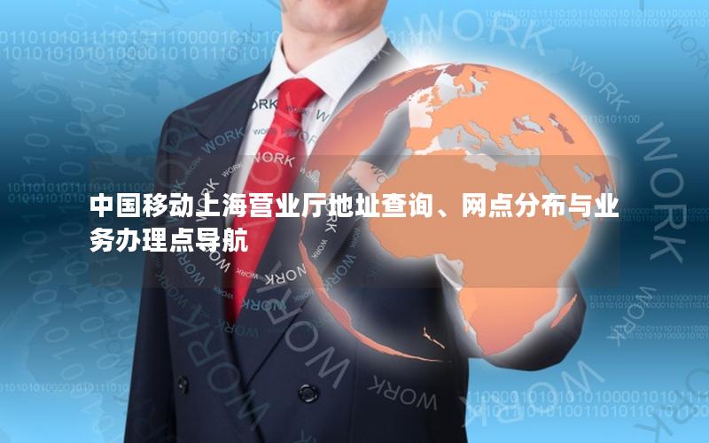 中国移动上海营业厅地址查询、网点分布与业务办理点导航
