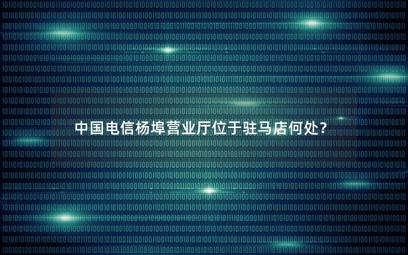 中国电信杨埠营业厅位于驻马店何处？