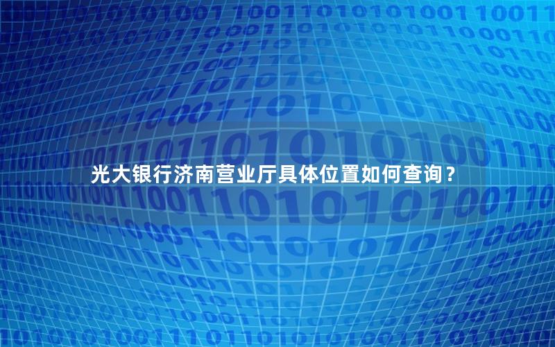 光大银行济南营业厅具体位置如何查询？