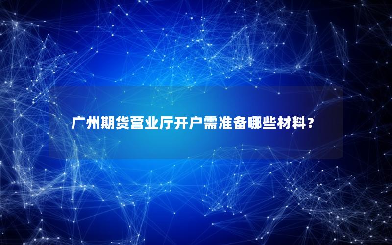 广州期货营业厅开户需准备哪些材料？
