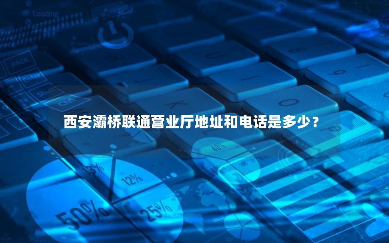西安灞桥联通营业厅地址和电话是多少？