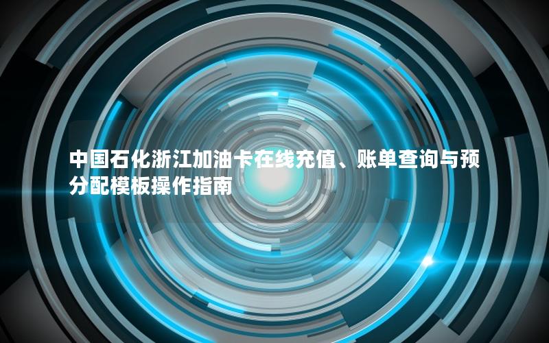 中国石化浙江加油卡在线充值、账单查询与预分配模板操作指南