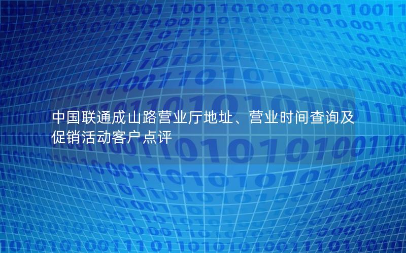 中国联通成山路营业厅地址、营业时间查询及促销活动客户点评