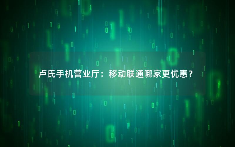 卢氏手机营业厅：移动联通哪家更优惠？