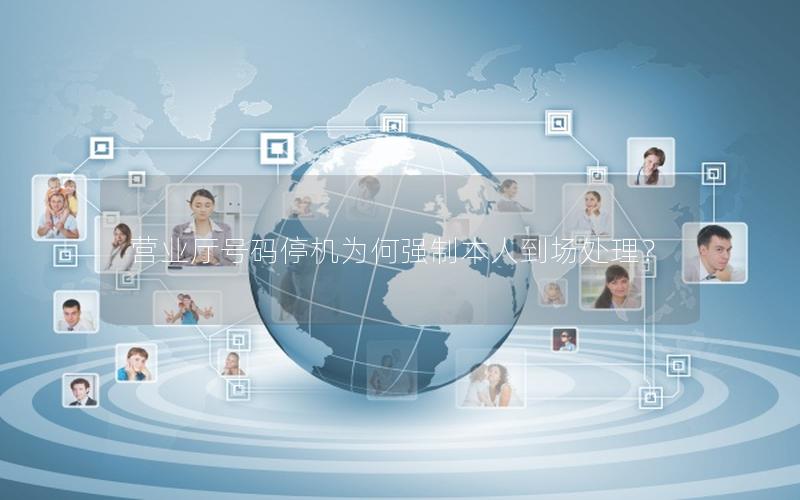 营业厅号码停机为何强制本人到场处理？
