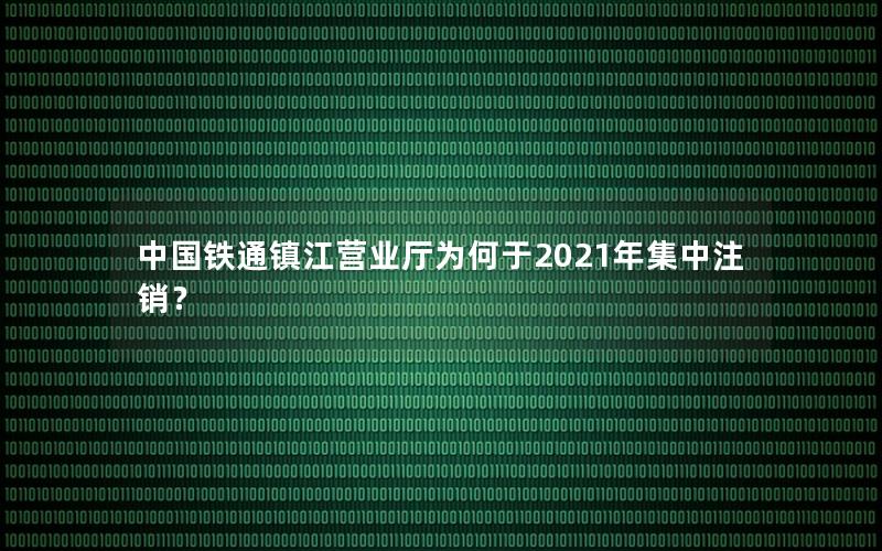 中国铁通镇江营业厅为何于2021年集中注销？