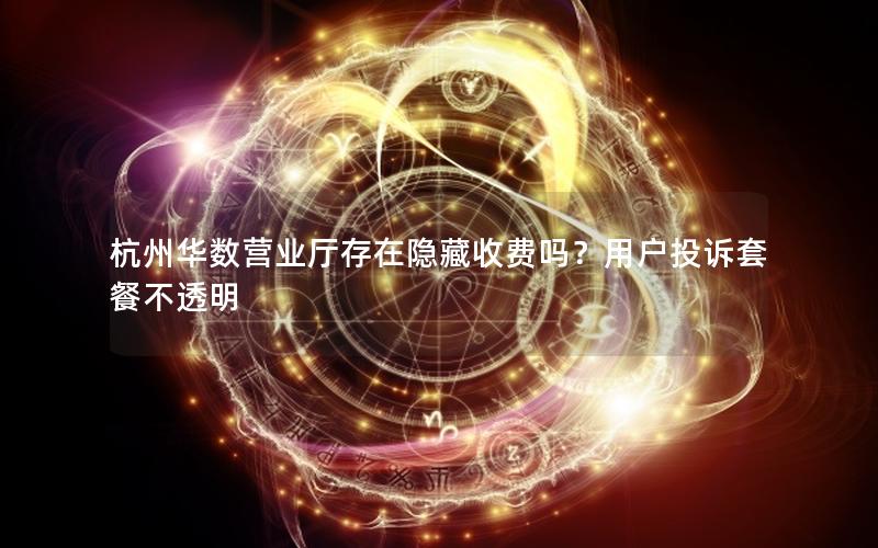杭州华数营业厅存在隐藏收费吗？用户投诉套餐不透明