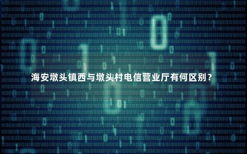 海安墩头镇西与墩头村电信营业厅有何区别？