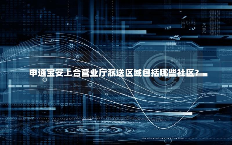 申通宝安上合营业厅派送区域包括哪些社区？