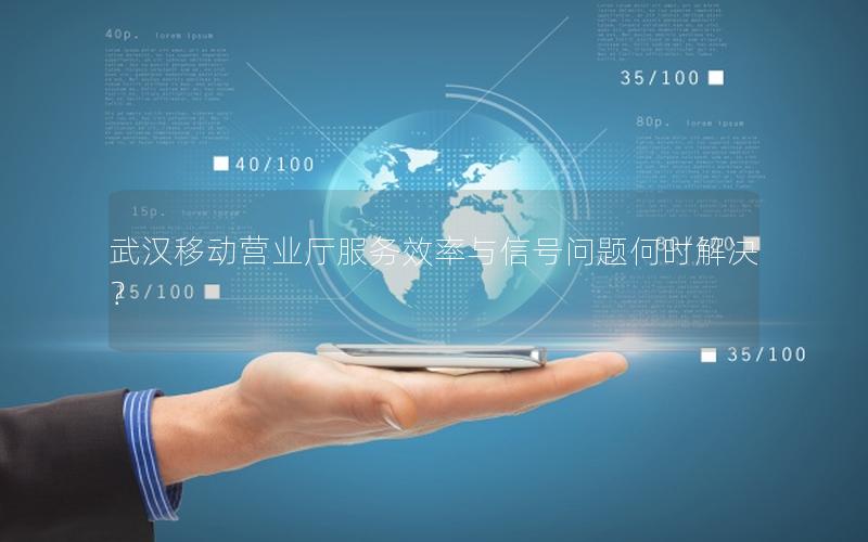 武汉移动营业厅服务效率与信号问题何时解决？