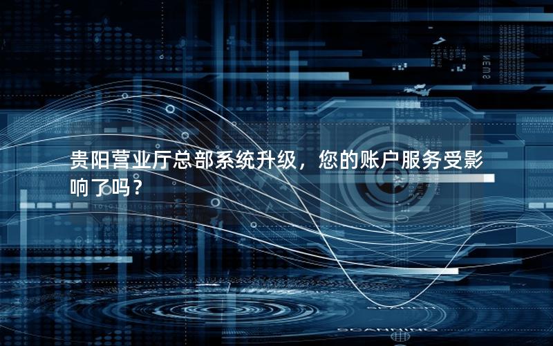 贵阳营业厅总部系统升级，您的账户服务受影响了吗？