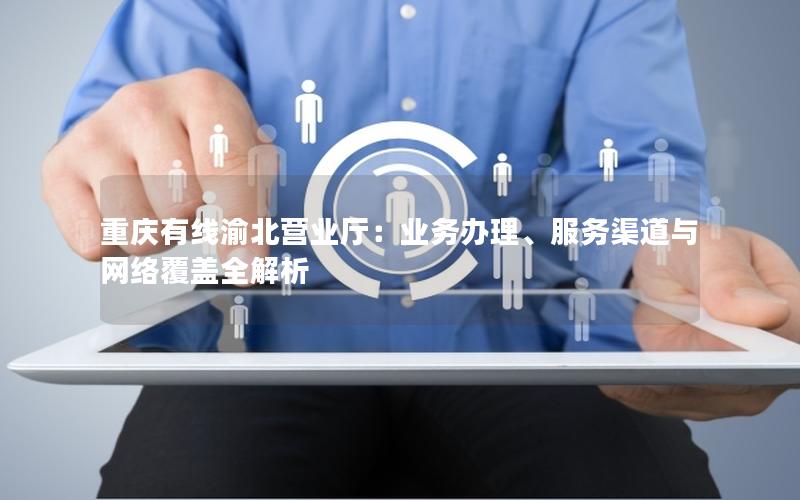 重庆有线渝北营业厅：业务办理、服务渠道与网络覆盖全解析