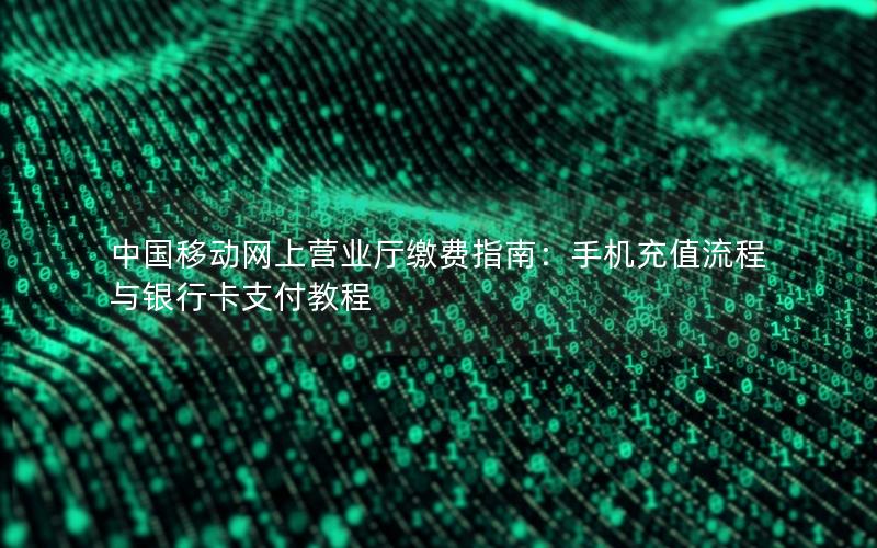 中国移动网上营业厅缴费指南：手机充值流程与银行卡支付教程