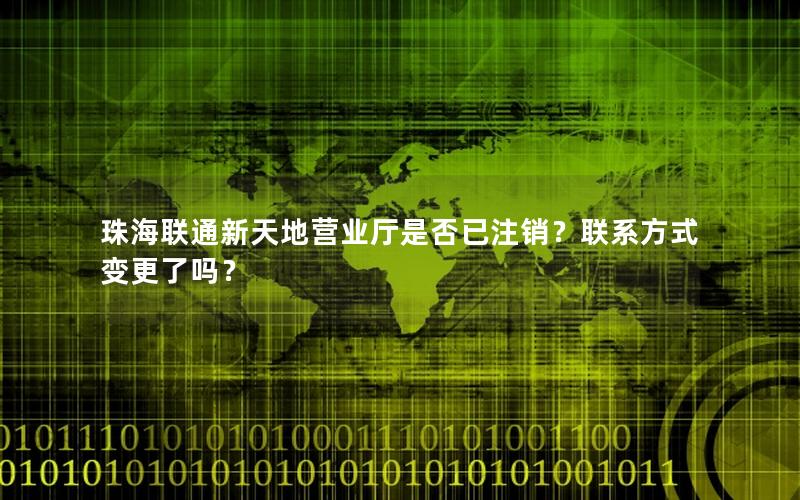 珠海联通新天地营业厅是否已注销？联系方式变更了吗？