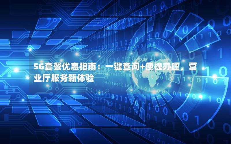5G套餐优惠指南：一键查询+便捷办理，营业厅服务新体验
