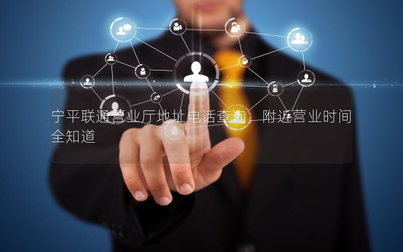 宁平联通营业厅地址电话查询，附近营业时间全知道