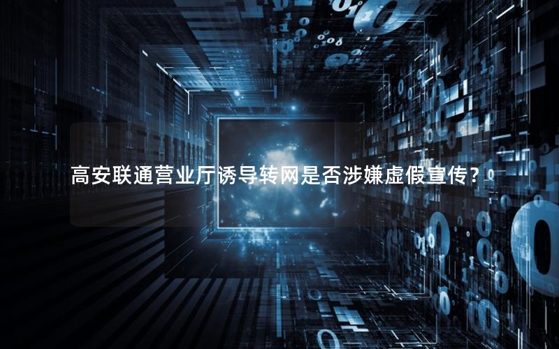 高安联通营业厅诱导转网是否涉嫌虚假宣传？