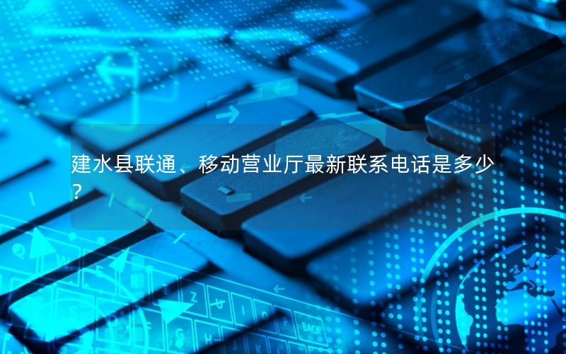 建水县联通、移动营业厅最新联系电话是多少？
