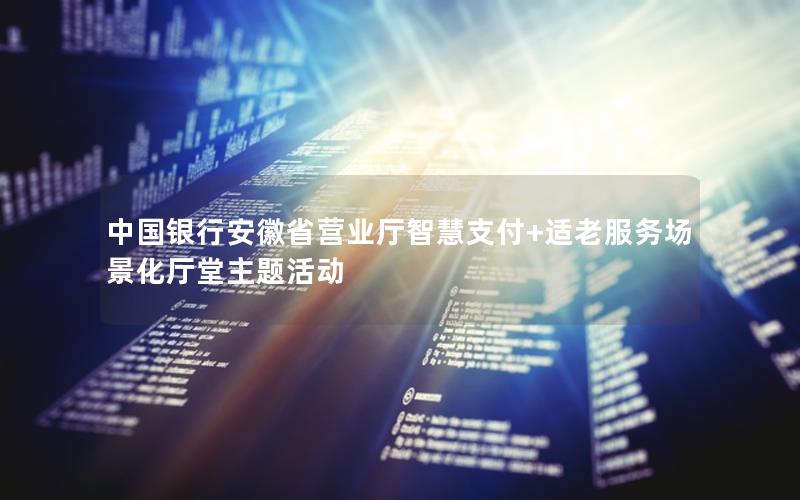中国银行安徽省营业厅智慧支付+适老服务场景化厅堂主题活动