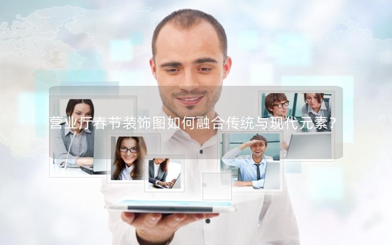营业厅春节装饰图如何融合传统与现代元素？