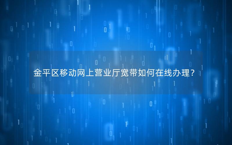 金平区移动网上营业厅宽带如何在线办理？