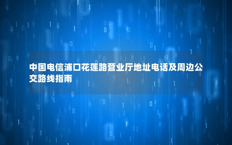 中国电信浦口花莲路营业厅地址电话及周边公交路线指南