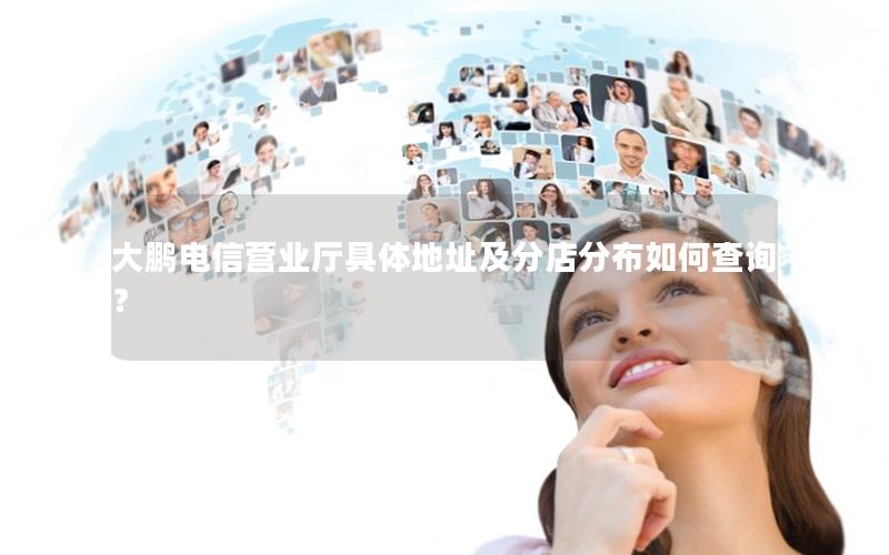 大鹏电信营业厅具体地址及分店分布如何查询？