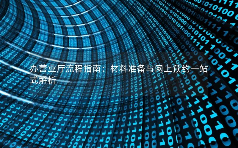 办营业厅流程指南：材料准备与网上预约一站式解析