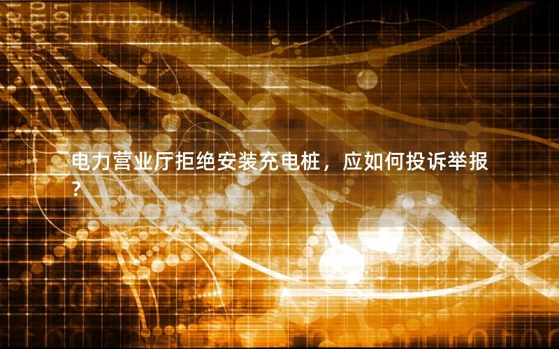 电力营业厅拒绝安装充电桩，应如何投诉举报？