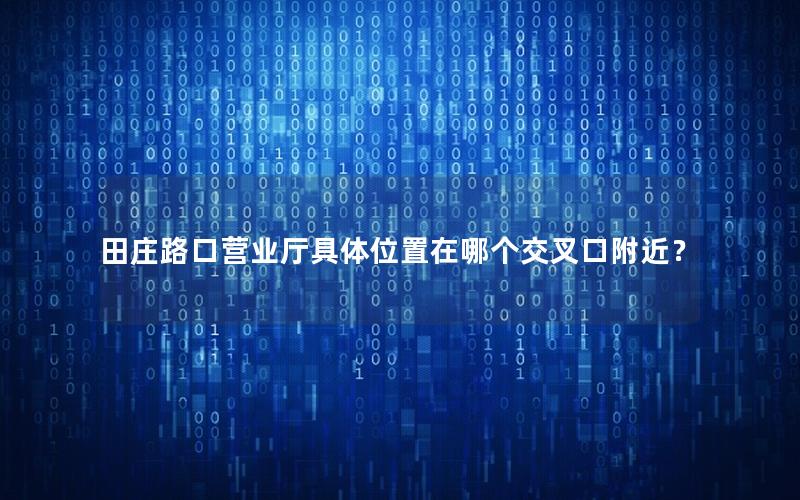 田庄路口营业厅具体位置在哪个交叉口附近？