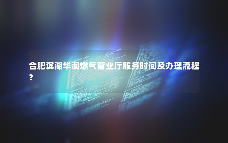 合肥滨湖华润燃气营业厅服务时间及办理流程？